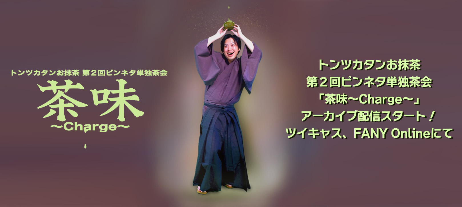 トンツカタンお抹茶第２回ピンネタ単独茶会「茶味～Charge～」アーカイブ配信開始！！ツイキャス、FANY Onlineにて