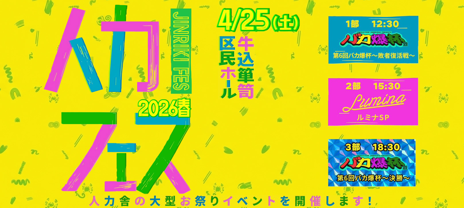 「人力フェス 2026 春」4/25(土)牛込箪笥区民ホール 人力舎の大型お祭りイベントを開催します！  1 部:第 6 回バカ爆杯~敗者復活戦~開場 12:00/開演 12:30  2 部:ルミナ SP 開場 15:00/開演 15:30  3 部:第 6 回バカ爆杯~決勝~開場 18:00/開演 18:30