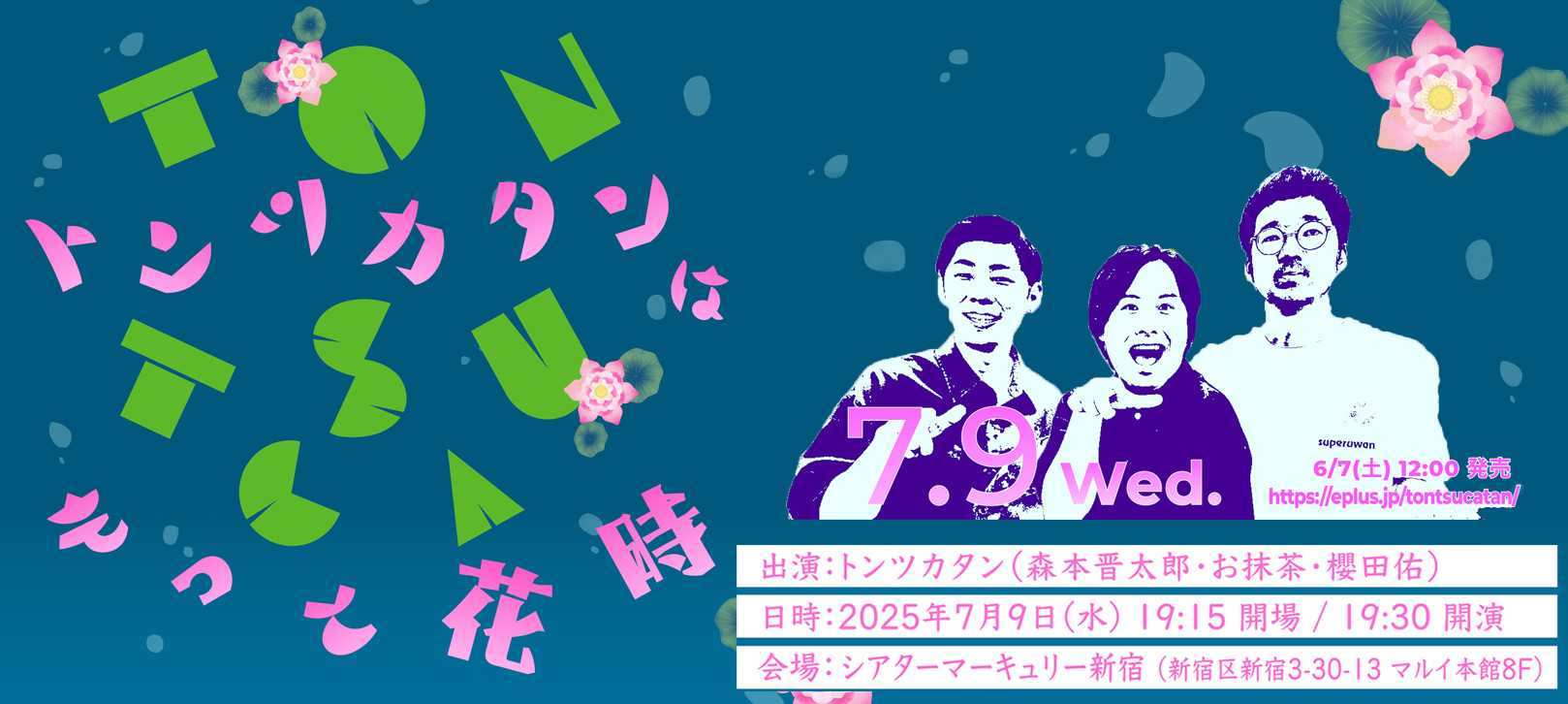 「トンツカタンはもっと花時」出演：トンツカタン（森本晋太郎・お抹茶・櫻田佑）日時：2025年 7月 9日（水）19:15 開場 / 19:30 開演 会場：シアターマーキュリー新宿（東京都新宿区新宿 3-30-13 新宿マルイ本館 8F） 6/7(土) 12:00発売 https://eplus.jp/tontsucatan/