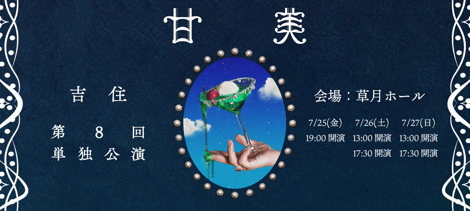 吉住　第8回単独公演「甘美」草月ホール ・7/25(金) 18:15 開場/19:00 開演 ・7/26(土) 昼公演　12:30 開場 13:00 開演 夜公演　17:00 開場/17:30 開演 ・7/27(日) 昼公演　12:30 開場/13:00 開演 夜公演　17:00 開場/17:30 開演